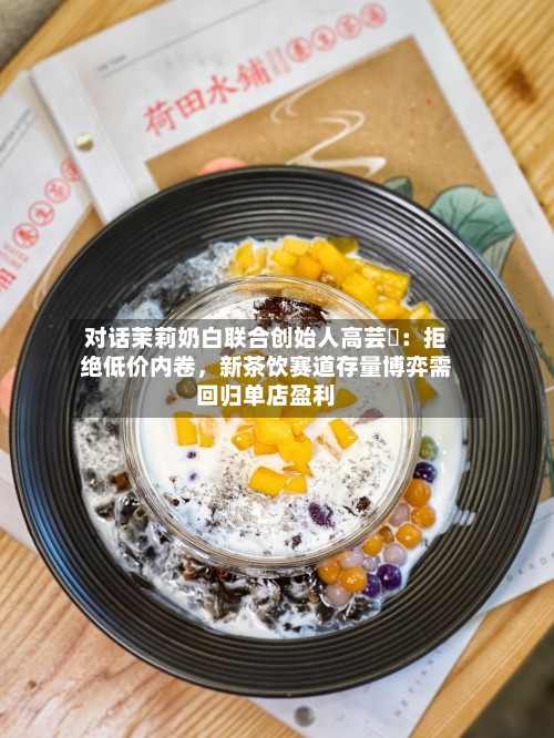对话茉莉奶白联合创始人高芸晞：拒绝低价内卷	，新茶饮赛道存量博弈需回归单店盈利-第3张图片