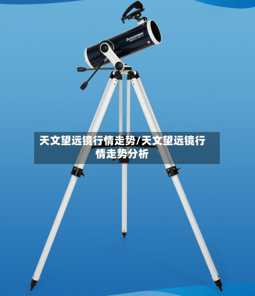 天文望远镜行情走势/天文望远镜行情走势分析