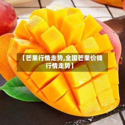 【芒果行情走势,全国芒果价钱行情走势】