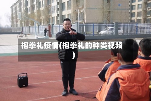 抱拳礼疫情(抱拳礼的种类视频)-第2张图片