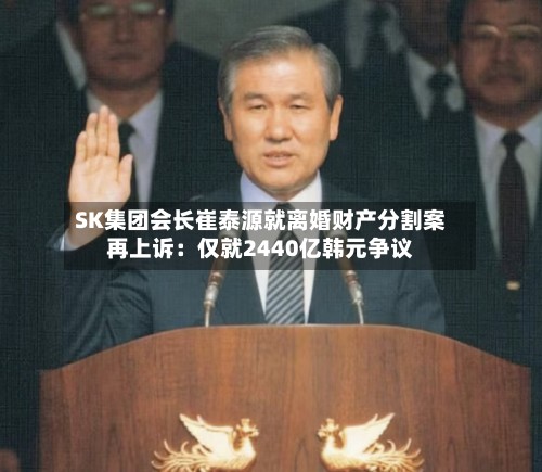 SK集团会长崔泰源就离婚财产分割案再上诉:仅就2440亿韩元争议-第2张图片