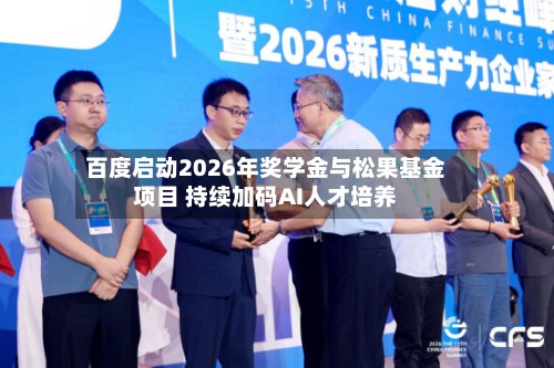 百度启动2026年奖学金与松果基金项目 持续加码AI人才培养