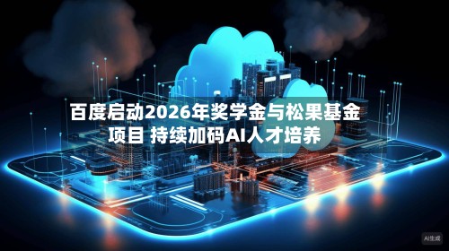 百度启动2026年奖学金与松果基金项目 持续加码AI人才培养-第2张图片