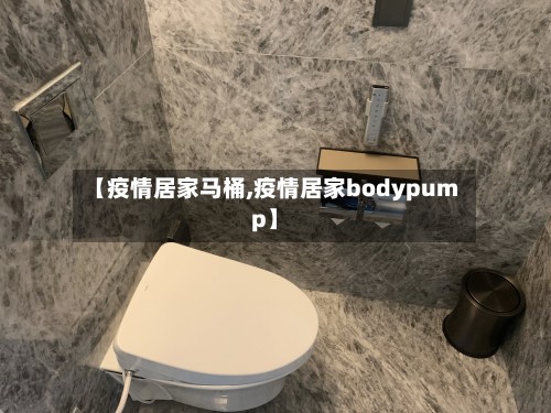 【疫情居家马桶,疫情居家bodypump】