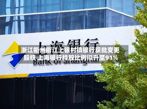 浙江衢州衢江上银村镇银行获批变更股权 上海银行持股比例拟升至91%