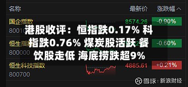 港股收评：恒指跌0.17% 科指跌0.76% 煤炭股活跃 餐饮股走低 海底捞跌超9%-第1张图片