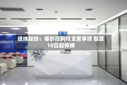 经纬股份:筹划控制权变更事项 股票10日起停牌