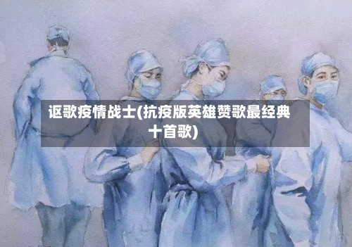 讴歌疫情战士(抗疫版英雄赞歌最经典十首歌)-第2张图片