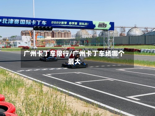 广州卡丁车限行/广州卡丁车场哪个最大