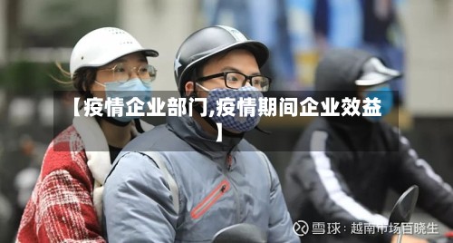 【疫情企业部门,疫情期间企业效益】
