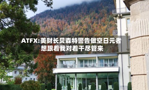 ATFX:美财长贝森特警告做空日元者 想跟着我对着干尽管来