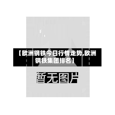 【欧洲钢铁今日行情走势,欧洲钢铁集团排名】