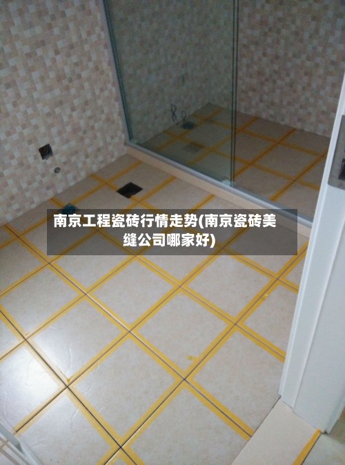 南京工程瓷砖行情走势(南京瓷砖美缝公司哪家好)