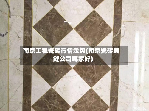 南京工程瓷砖行情走势(南京瓷砖美缝公司哪家好)-第3张图片