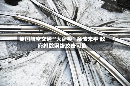 英国航空交通“大瘫痪	”余波未平 政府排除网络攻击可能-第2张图片