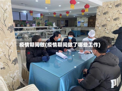 疫情期间做(疫情期间做了哪些工作)-第3张图片