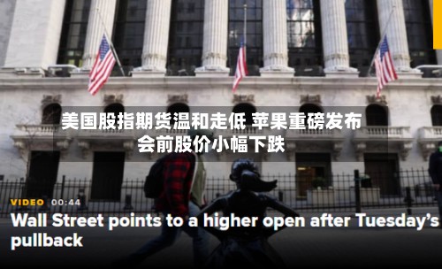 美国股指期货温和走低 苹果重磅发布会前股价小幅下跌-第2张图片