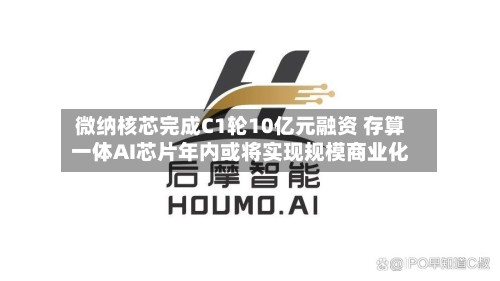 微纳核芯完成C1轮10亿元融资 存算一体AI芯片年内或将实现规模商业化