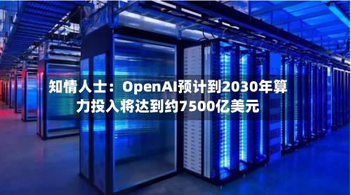 知情人士：OpenAI预计到2030年算力投入将达到约7500亿美元
