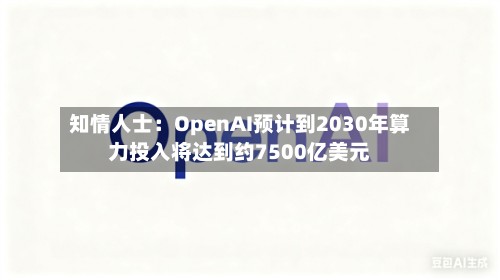 知情人士:OpenAI预计到2030年算力投入将达到约7500亿美元-第3张图片