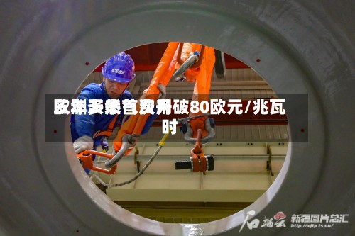 欧洲天然气费用三年多来首次升破80欧元/兆瓦时
