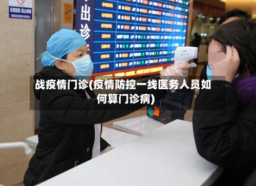 战疫情门诊(疫情防控一线医务人员如何算门诊病)-第2张图片