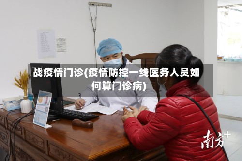 战疫情门诊(疫情防控一线医务人员如何算门诊病)-第3张图片