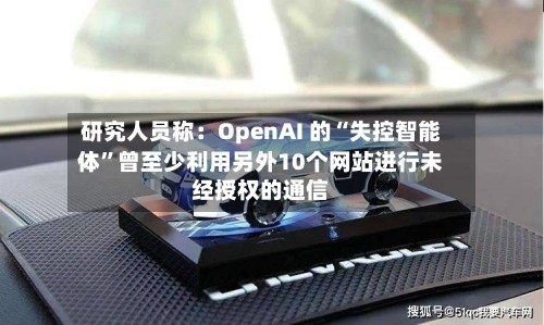 研究人员称：OpenAI 的“失控智能体”曾至少利用另外10个网站进行未经授权的通信-第2张图片