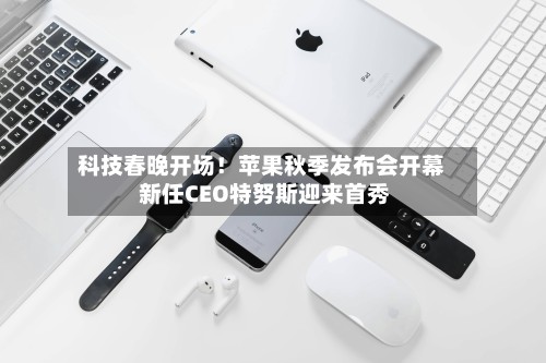 科技春晚开场！苹果秋季发布会开幕 新任CEO特努斯迎来首秀-第3张图片