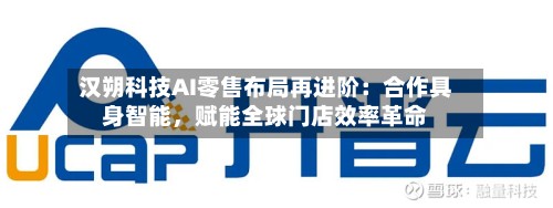 汉朔科技AI零售布局再进阶：合作具身智能，赋能全球门店效率革命