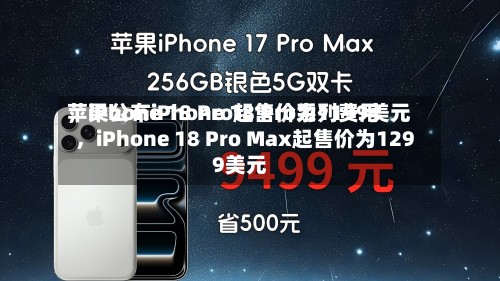 苹果公布iPhone 18 Pro系列费用
,iPhone 18 Pro起售价为1199美元,iPhone 18 Pro Max起售价为1299美元