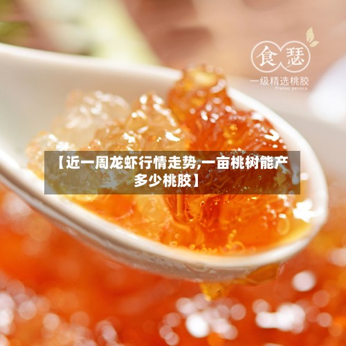【近一周龙虾行情走势,一亩桃树能产多少桃胶】