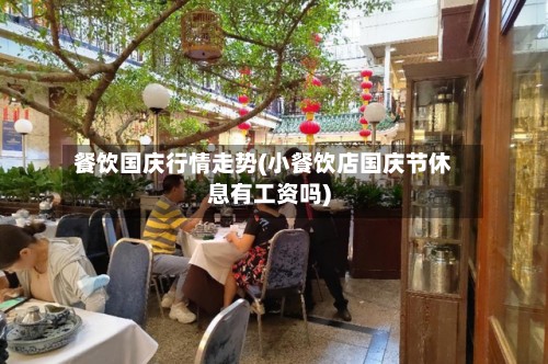 餐饮国庆行情走势(小餐饮店国庆节休息有工资吗)
