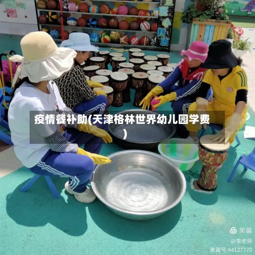 疫情餐补助(天津格林世界幼儿园学费)