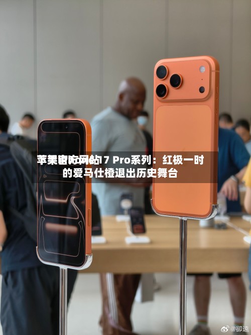苹果官方网站下架iPhone 17 Pro系列：红极一时的爱马仕橙退出历史舞台