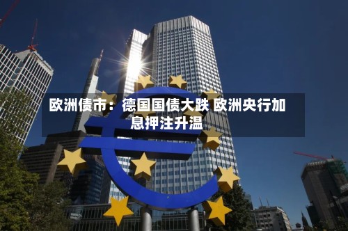 欧洲债市：德国国债大跌 欧洲央行加息押注升温