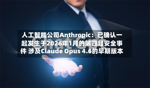 人工智能公司Anthropic：已确认一起发生于2026年1月的第四起安全事件 涉及Claude Opus 4.6的早期版本