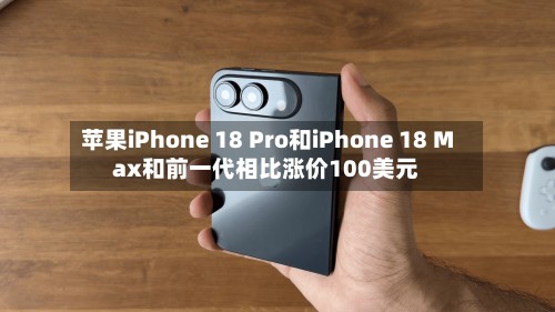 苹果iPhone 18 Pro和iPhone 18 Max和前一代相比涨价100美元