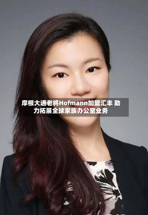 摩根大通老将Hofmann加盟汇丰 助力拓展全球家族办公室业务-第2张图片