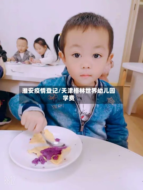 淮安疫情登记/天津格林世界幼儿园学费-第2张图片