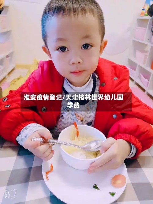 淮安疫情登记/天津格林世界幼儿园学费