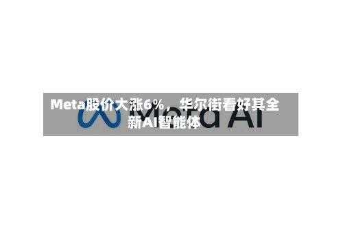 Meta股价大涨6%，华尔街看好其全新AI智能体