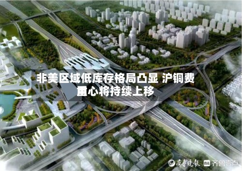非美区域低库存格局凸显 沪铜费用重心将持续上移