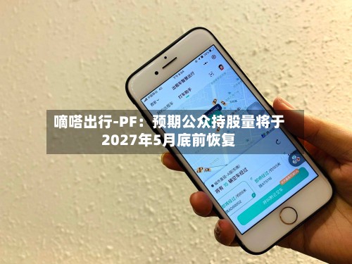 嘀嗒出行-PF：预期公众持股量将于2027年5月底前恢复-第2张图片
