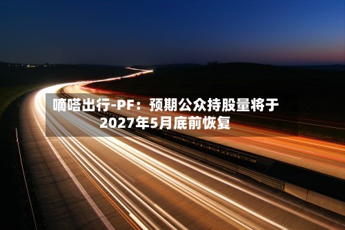 嘀嗒出行-PF：预期公众持股量将于2027年5月底前恢复-第1张图片