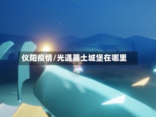 仪阳疫情/光遇墓土城堡在哪里-第2张图片