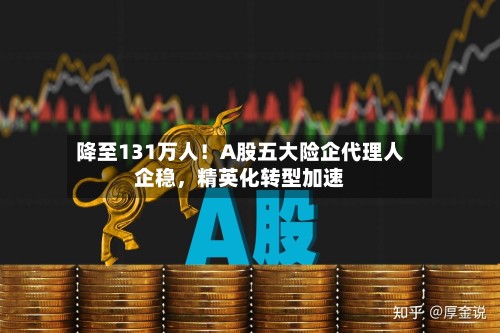 降至131万人！A股五大险企代理人企稳	，精英化转型加速-第2张图片