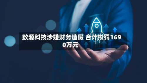 数源科技涉嫌财务造假 合计拟罚1690万元