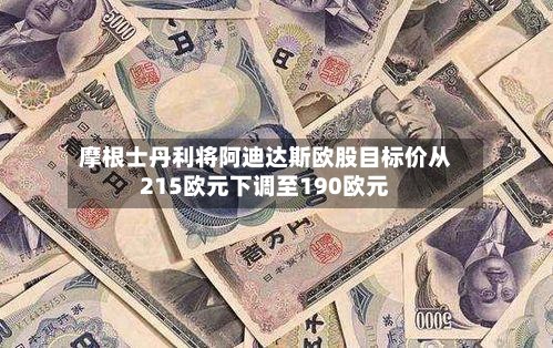 摩根士丹利将阿迪达斯欧股目标价从215欧元下调至190欧元-第2张图片