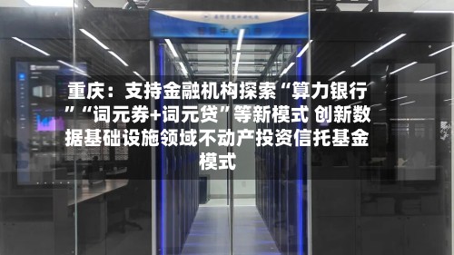 重庆：支持金融机构探索“算力银行”“词元券+词元贷”等新模式 创新数据基础设施领域不动产投资信托基金模式